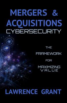 Mergers & Acquisitions Cybersecurity: The Framework For Maximizing Value byLawrence Grant