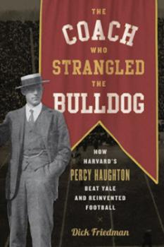 The Coach Who Strangled the Bulldog: How Harvard's Percy Haughton Beat Yale and Reinvented Football byDick Friedman