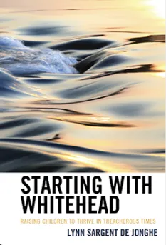 Starting with Whitehead: Raising Children to Thrive in Treacherous Times by Lynn Sargent De Jonghe