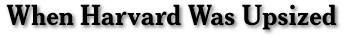 When Harvard Was Upsized