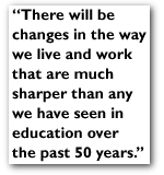 There will be changes in the way that we live and work that are much sharper than any we have seen in education over the last 50 years.