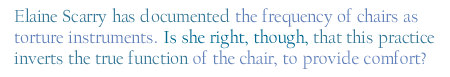 Elaine Scarry has documented the frequency of chairs as torture instruments. Is she right, though, that this practice inverts the true function of the chair, to provide comfort?

