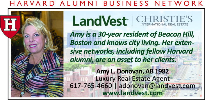 Amy L. Donovan, AB 1982. Luxury Real Estate Agent. Amy is a 30-year resident of Beacon Hill, Boston and knows city living. Her extensive networks, including fellow Harvard alumni, are an asset to her clients. LandVest, Christie's International Real Estate. 617-765-4660. adonovan@landvest.com. www.landvest.com. Harvard Alumni Business Network Advertiser.