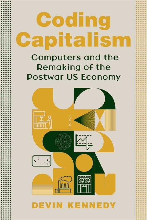 Book cover for "Coding Capitalism: Computers and the Remaking of the Postwar US Economy" by Devin Kennedy, with an abstract image of yellow shapes with a graph chart, dot chart, and power plant
