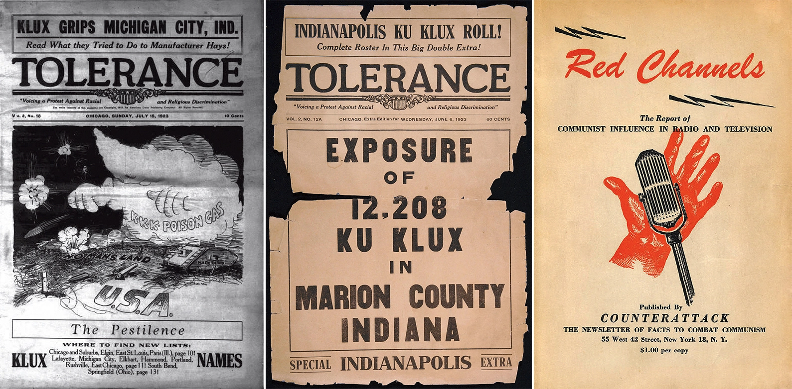 From right: news paper, left: 1923 Tolerance magazine cover  “Klux Grips Michigan City, Ind., Read What they tried to do to manufacture hays!”  “Tolerance: Voicing a protest against racial and religious discrimination.” “Vol 2 No. 8; Chicago, Sunday, July 15, 1923; 10 cents” Under illustration depicting KKK poison gas cloud (KKK Poison Gas” engulfing the USA  (No Mans Land) “the pestilence, where to find new lists: Klux Names: Chicago and suburbs, Elgin, East St. Louis, Paris (Ill.), page 10; Lafayette, Michigan City, Elkhart, Hammond, Portland, Rushville, East Chicago, page 11; South Bend, Springfield (Ohio), page 13!  News paper, middle: 1923 Tolerance magazine cover exposing 12,208 Ku Klux Klan members in Marion County, Indiana. From the top: Indianapolis Ku Klux Roll!; Complete roster in the this big double extra!; TOLERANCE T: Voicing a protest against racial and religious discrimination.” “Vol 2 No. 12A; Chicago, Extra Edition for Wednesday, June 6, 1923; 60 cents; EXPOSURE OF 12,208 KU KLUX IN MARION COUNTY INDIANA; Special Indianapolois ExtraBook Cover, right: Cover of Red Channels report on alleged communist influence in radio and television, featuring a red hand and microphone. “published by COUNTER ATTACK, The Newsletter of facts to combat communism, 55 West 42 Street, New York 18, N.Y; $1.00 per copy”