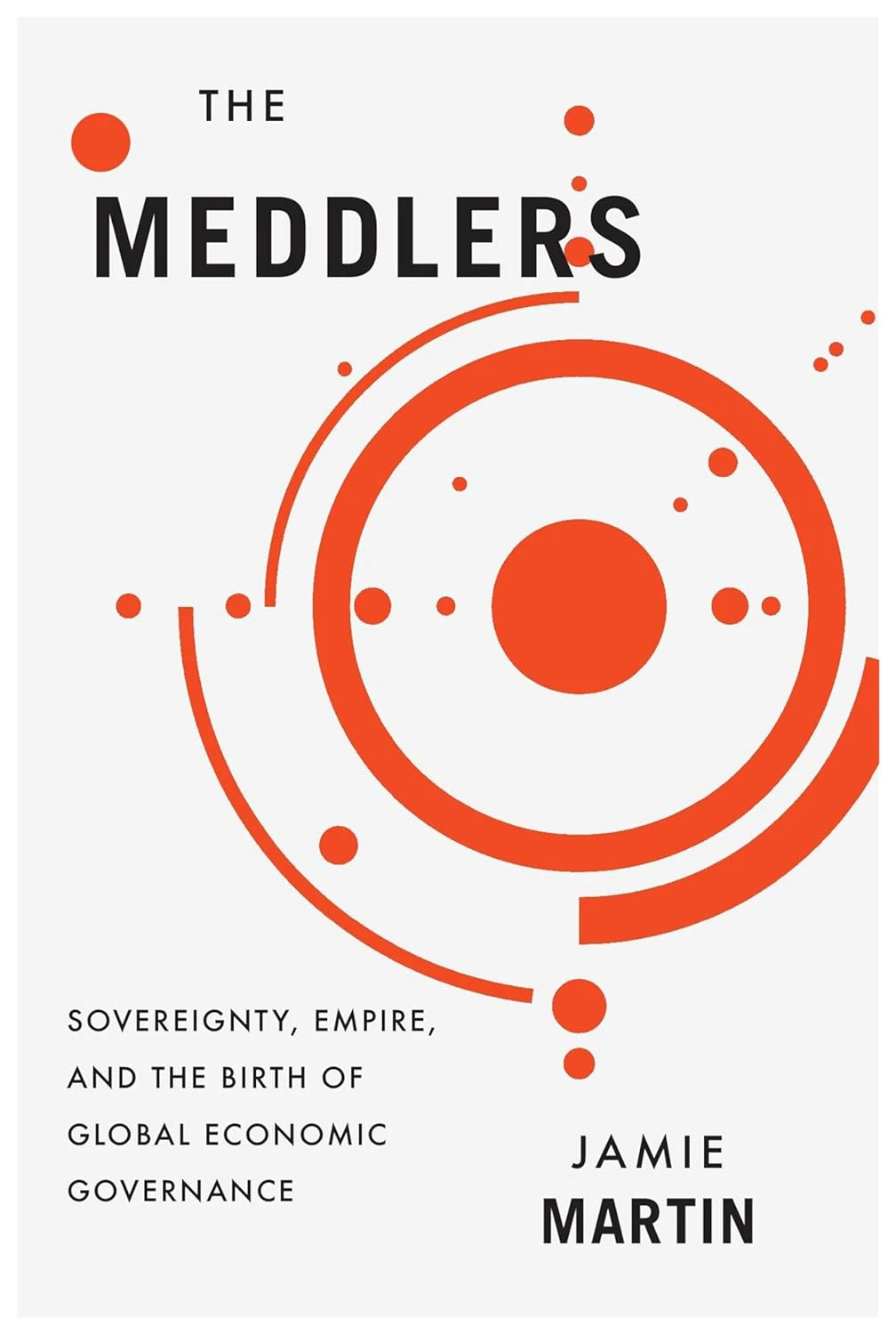 Book cover for "The Meddlers: Sovereignty, Empire, and the Birth of Global Economic Governance" by Jamie Martin, with different sized orange circles and curved lines
