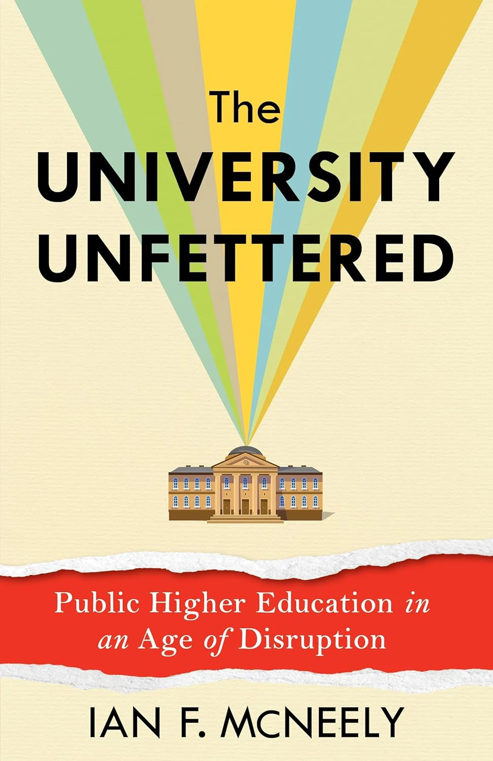 Book cover for "The University Unfettered: Public Higher Education in an Age of Disruption" by Ian F. McNeely with a university building and colorful rays radiating upwards from it and a red paper tear