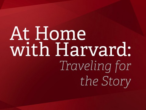 At Home with Harvard: Traveling for the Story