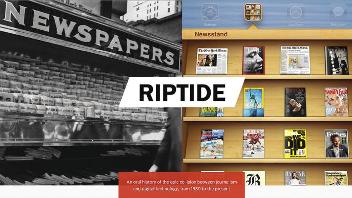 Riptide, an oral history of video interviews with industry leaders and narrative on the evolution of the news, resides online at the Nieman Journalism Lab website.